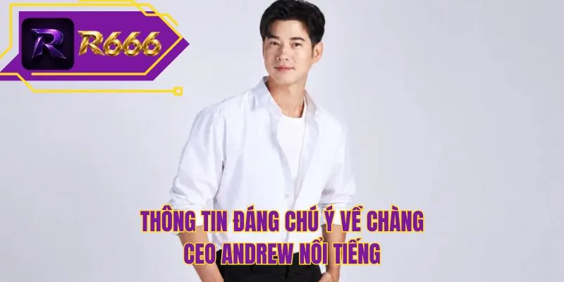 Thông tin đáng chú ý về chàng CEO ANDREW nổi tiếng